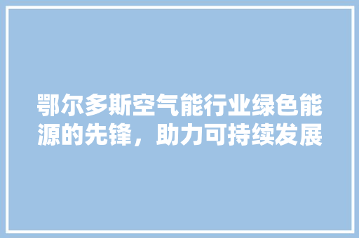 鄂尔多斯空气能行业绿色能源的先锋,助力可持续发展 家居维修 鄂尔多斯空气能行业绿色能源的先锋,助力可持续发展 家居维修