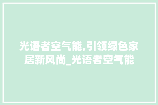 光语者空气能,引领绿色家居新风尚_光语者空气能 光语者空气能,引领绿色家居新风尚_光语者空气能 龙头管件