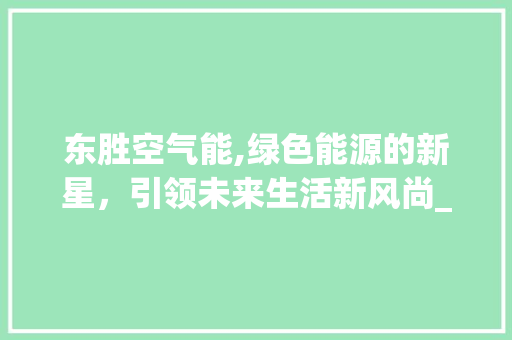 东胜空气能,绿色能源的新星，引领未来生活新风尚_东胜空气能 东胜空气能,绿色能源的新星，引领未来生活新风尚_东胜空气能 装修设计