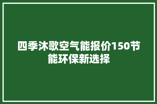 四季沐歌空气能报价150节能环保新选择 清洁保养
