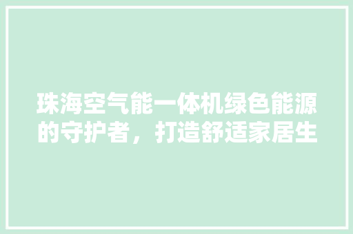 珠海空气能一体机绿色能源的守护者，打造舒适家居生活 家居维修