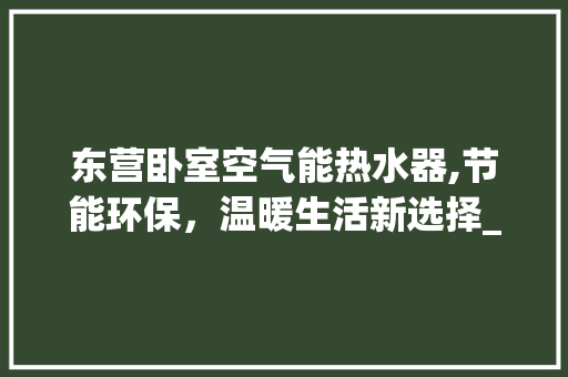 东营卧室空气能热水器,节能环保，温暖生活新选择_东营卧室空气能热水器销售 东营卧室空气能热水器,节能环保，温暖生活新选择_东营卧室空气能热水器销售 热水器