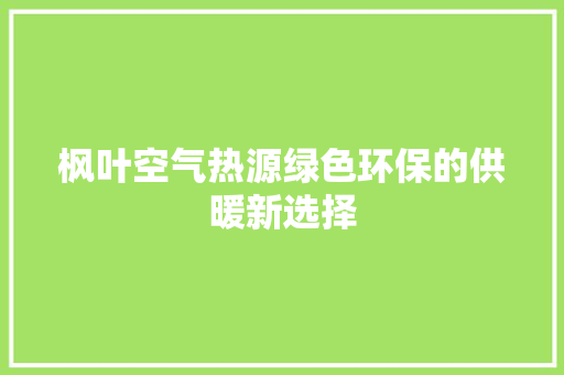 枫叶空气热源绿色环保的供暖新选择 家电维护