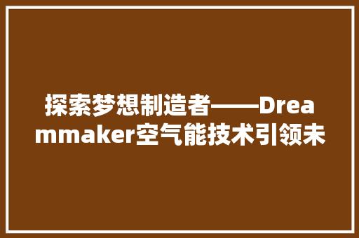 探索梦想制造者——Dreammaker空气能技术引领未来绿色生活 家具修理