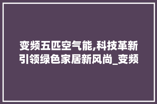 变频五匹空气能,科技革新引领绿色家居新风尚_变频五匹空气能 家电维护 变频五匹空气能,科技革新引领绿色家居新风尚_变频五匹空气能 变频五匹空气能,科技革新引领绿色家居新风尚_变频五匹空气能 家电维护