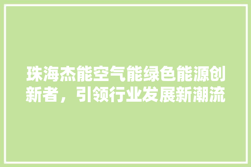 珠海杰能空气能绿色能源创新者，引领行业发展新潮流 洁具维修